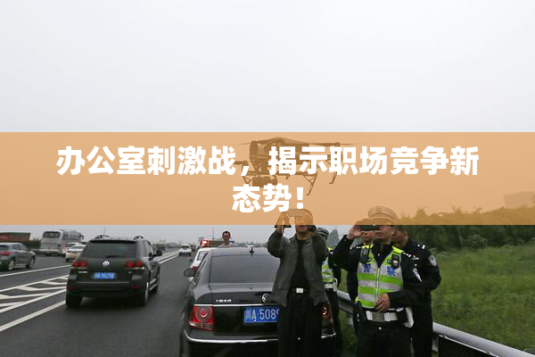 办公室刺激战，揭示职场竞争新态势！