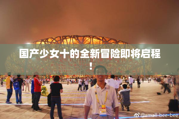 国产少女十的全新冒险即将启程！