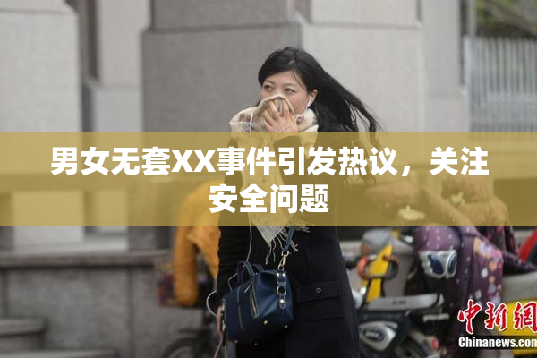 男女无套XX事件引发热议，关注安全问题