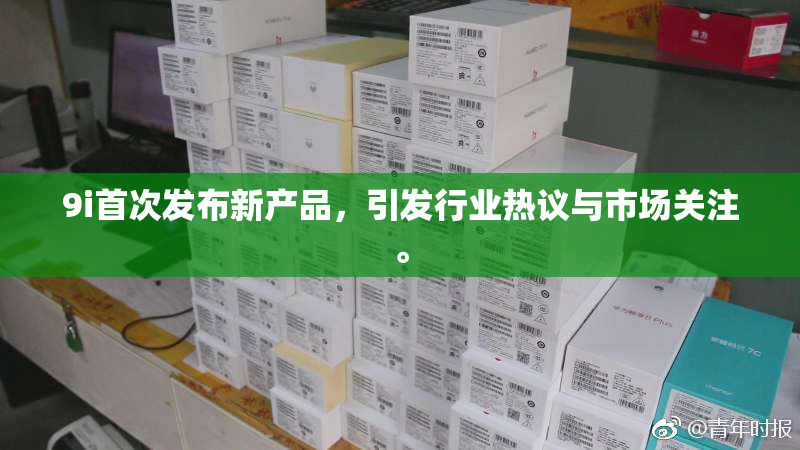 9i首次发布新产品，引发行业热议与市场关注。