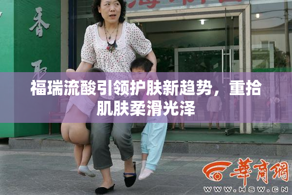 福瑞流酸引领护肤新趋势，重拾肌肤柔滑光泽