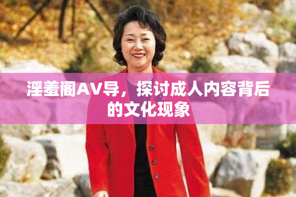 淫羞阁AV导，探讨成人内容背后的文化现象