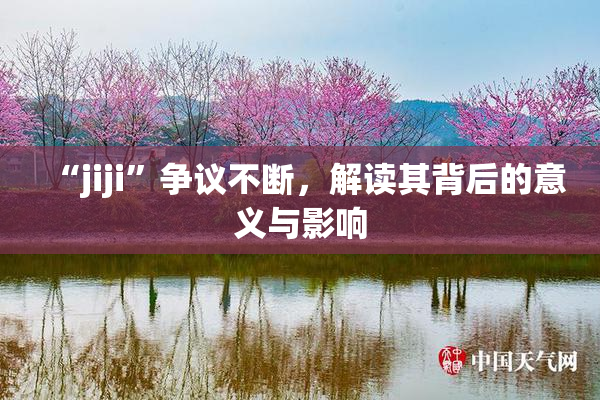 “jiji”争议不断，解读其背后的意义与影响