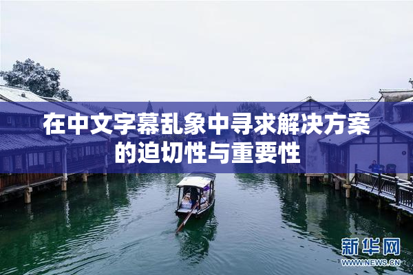 在中文字幕乱象中寻求解决方案的迫切性与重要性