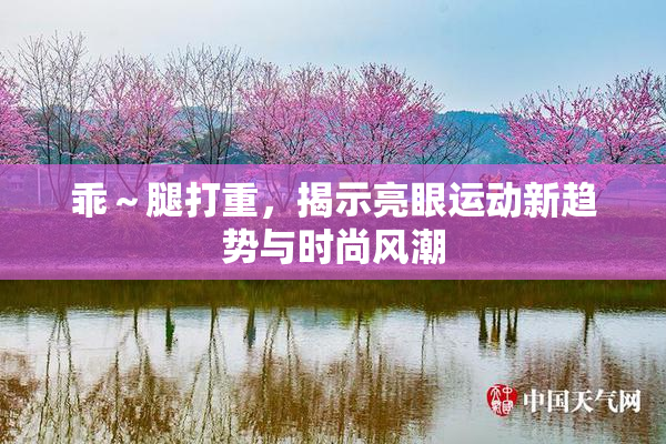 乖～腿打重，揭示亮眼运动新趋势与时尚风潮