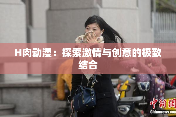 H肉动漫：探索激情与创意的极致结合
