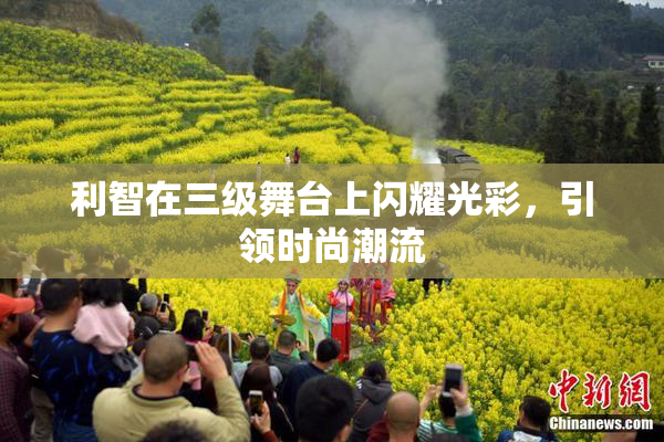 利智在三级舞台上闪耀光彩，引领时尚潮流