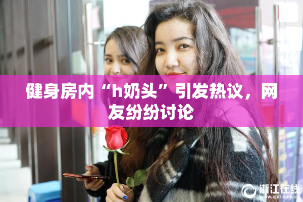 健身房内“h奶头”引发热议，网友纷纷讨论