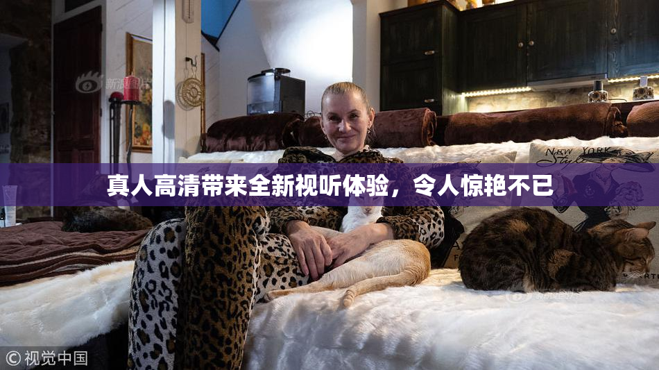 真人高清带来全新视听体验，令人惊艳不已