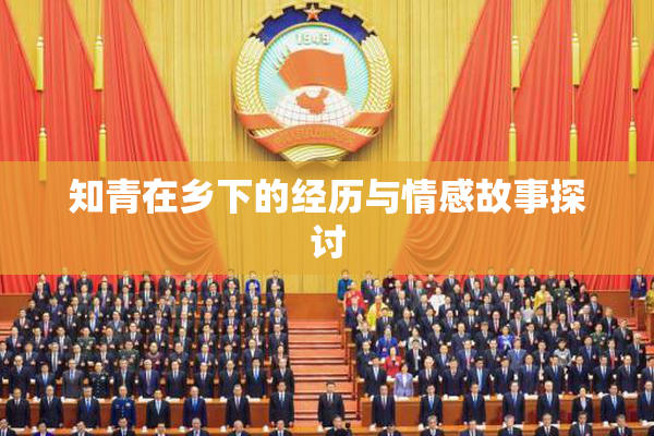 知青在乡下的经历与情感故事探讨