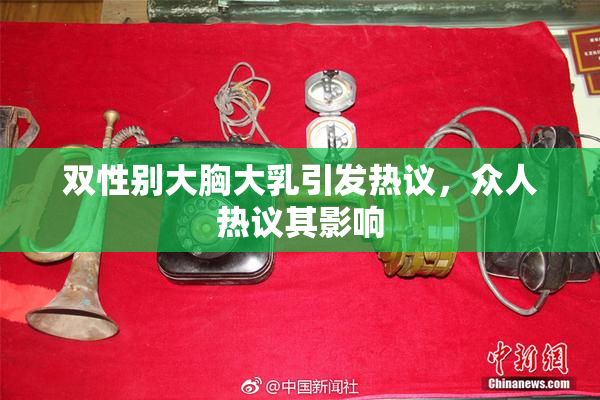 双性别大胸大乳引发热议，众人热议其影响