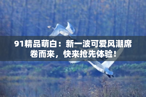 91精品萌白：新一波可爱风潮席卷而来，快来抢先体验！