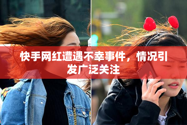 快手网红遭遇不幸事件，情况引发广泛关注