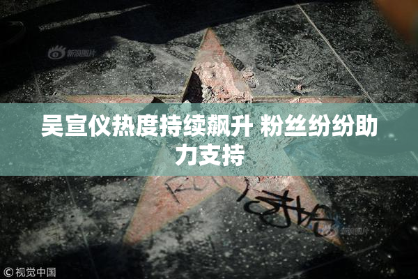 吴宣仪热度持续飙升 粉丝纷纷助力支持