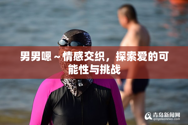男男嗯～情感交织，探索爱的可能性与挑战