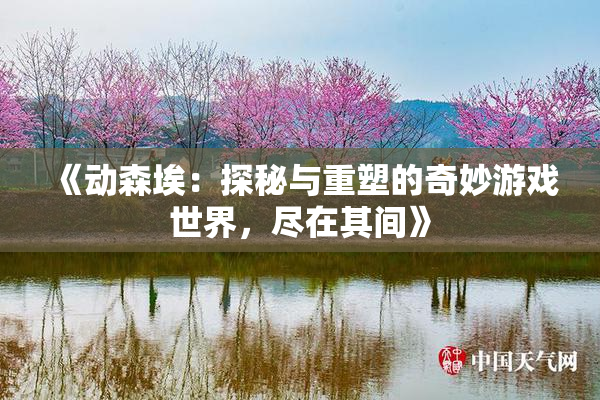 《动森埃：探秘与重塑的奇妙游戏世界，尽在其间》
