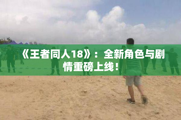 《王者同人18》：全新角色与剧情重磅上线！