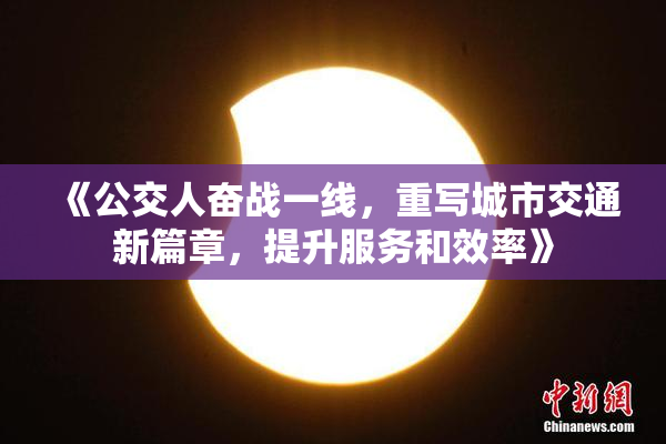 《公交人奋战一线，重写城市交通新篇章，提升服务和效率》