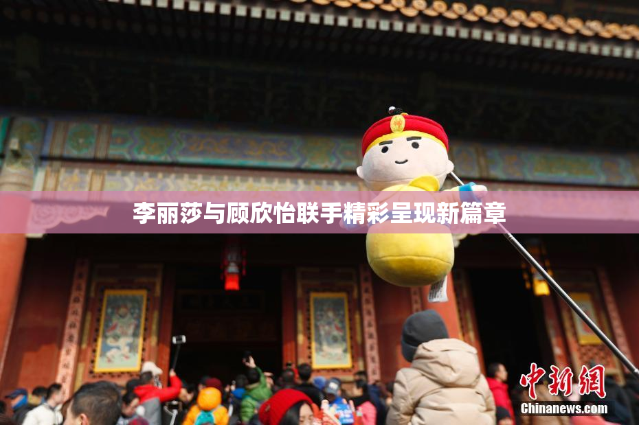 李丽莎与顾欣怡联手精彩呈现新篇章