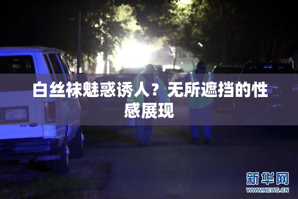 白丝袜魅惑诱人？无所遮挡的性感展现