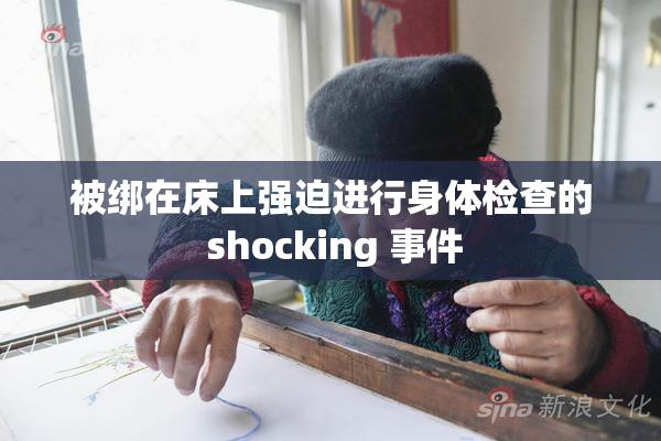 被绑在床上强迫进行身体检查的 shocking 事件