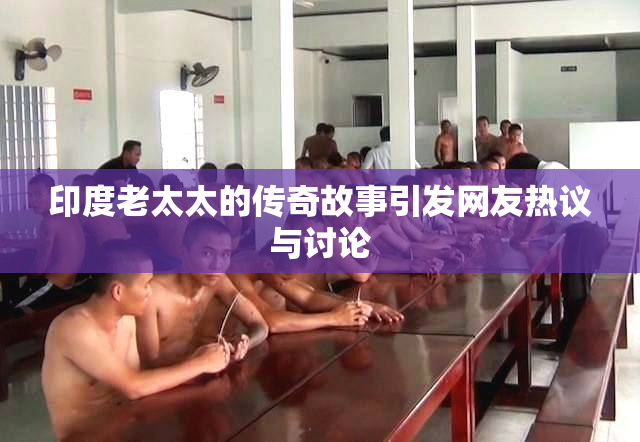 印度老太太的传奇故事引发网友热议与讨论