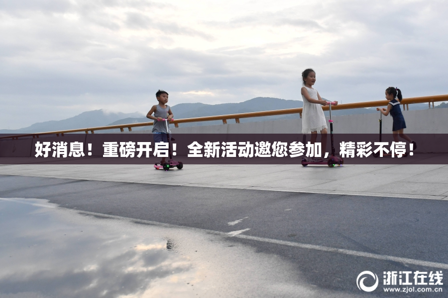 好消息！重磅开启！全新活动邀您参加，精彩不停！
