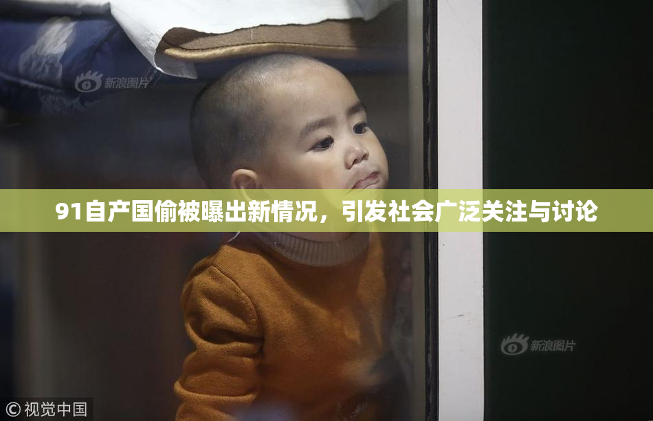 91自产国偷被曝出新情况，引发社会广泛关注与讨论