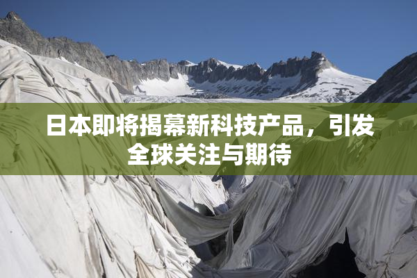 日本即将揭幕新科技产品，引发全球关注与期待