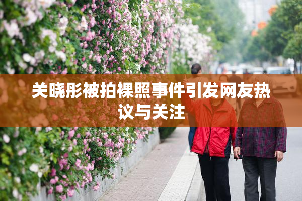 关晓彤被拍裸照事件引发网友热议与关注