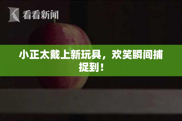 小正太戴上新玩具，欢笑瞬间捕捉到！