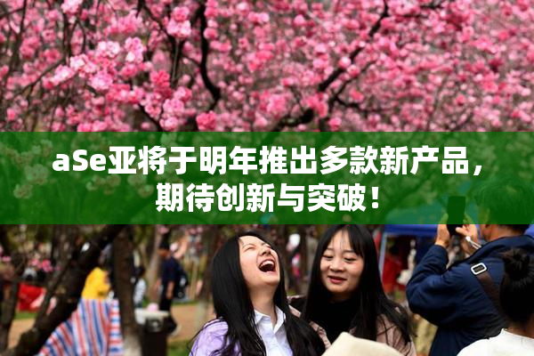 aSe亚将于明年推出多款新产品，期待创新与突破！
