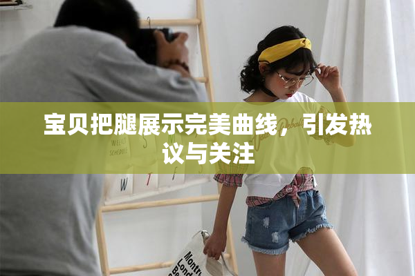 宝贝把腿展示完美曲线，引发热议与关注