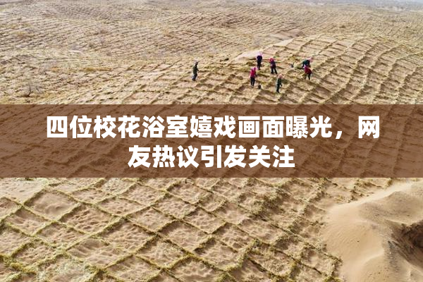 四位校花浴室嬉戏画面曝光，网友热议引发关注