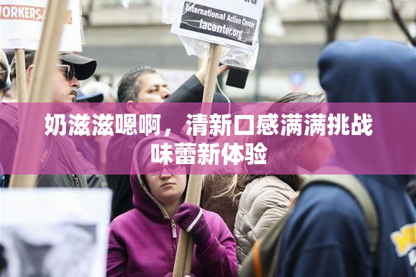 奶滋滋嗯啊，清新口感满满挑战味蕾新体验