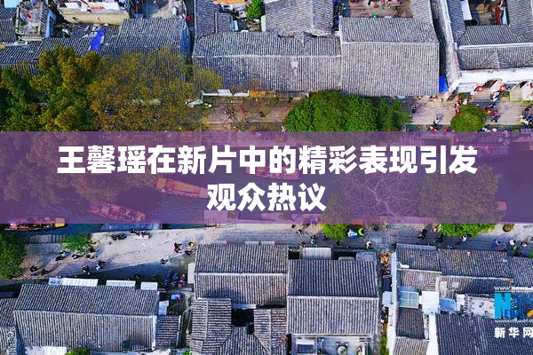 王馨瑶在新片中的精彩表现引发观众热议