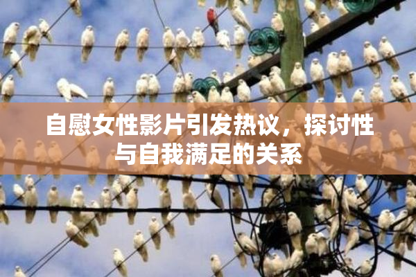 自慰女性影片引发热议，探讨性与自我满足的关系