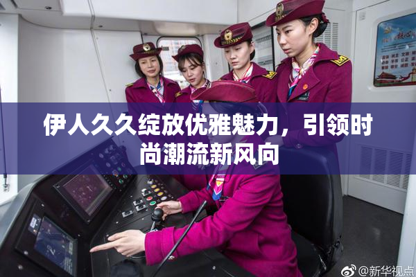 伊人久久绽放优雅魅力，引领时尚潮流新风向