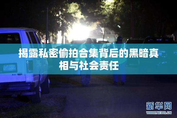 揭露私密偷拍合集背后的黑暗真相与社会责任