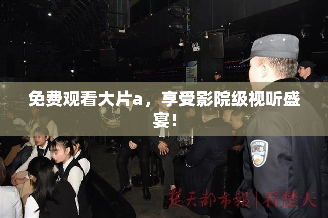 免费观看大片a，享受影院级视听盛宴！