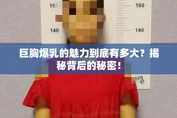 巨胸爆乳的魅力到底有多大？揭秘背后的秘密！