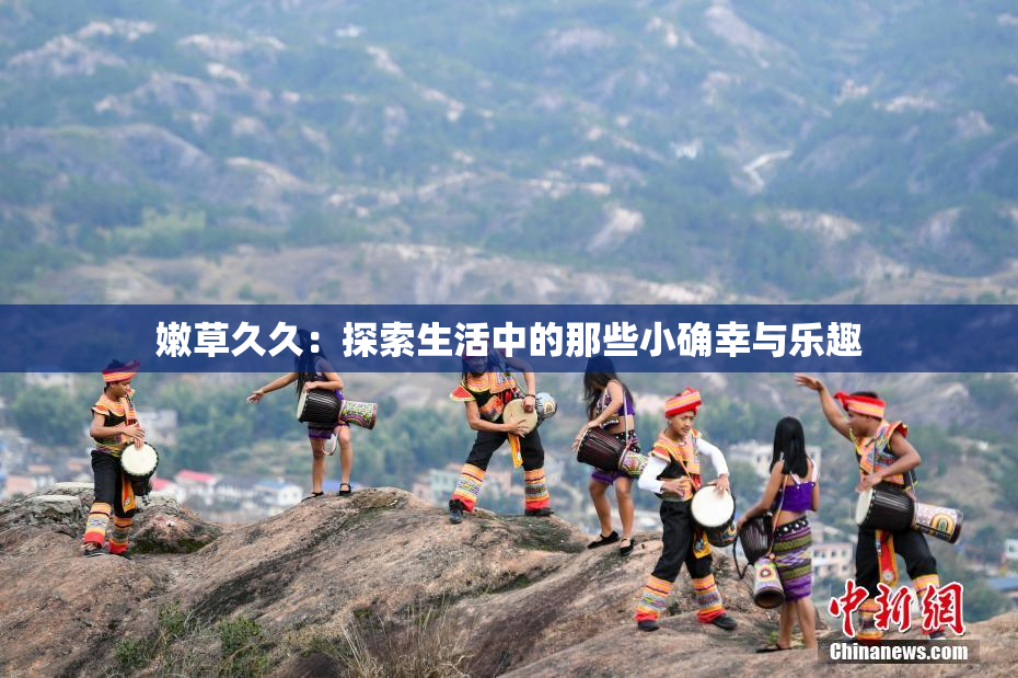 嫩草久久：探索生活中的那些小确幸与乐趣
