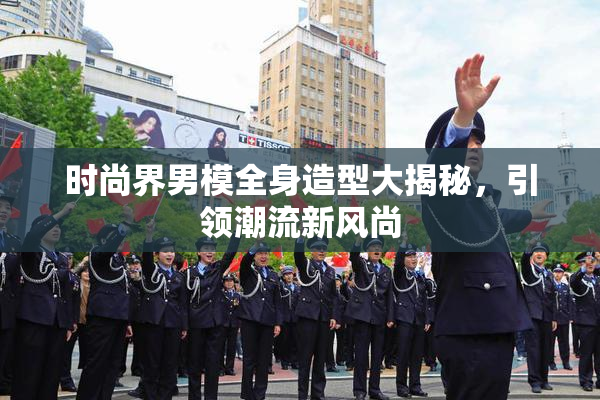 时尚界男模全身造型大揭秘，引领潮流新风尚