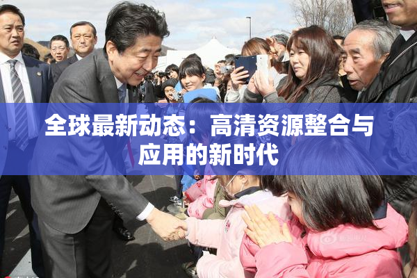 全球最新动态：高清资源整合与应用的新时代