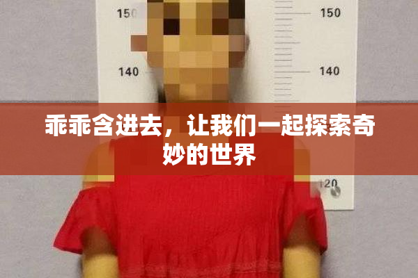 乖乖含进去，让我们一起探索奇妙的世界