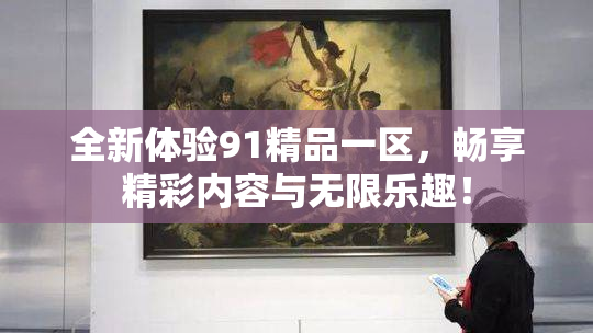 全新体验91精品一区，畅享精彩内容与无限乐趣！