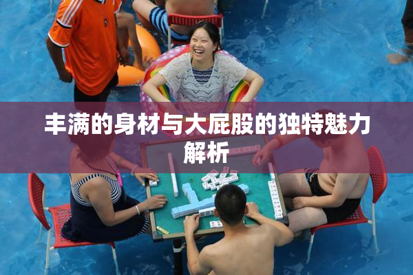 丰满的身材与大屁股的独特魅力解析