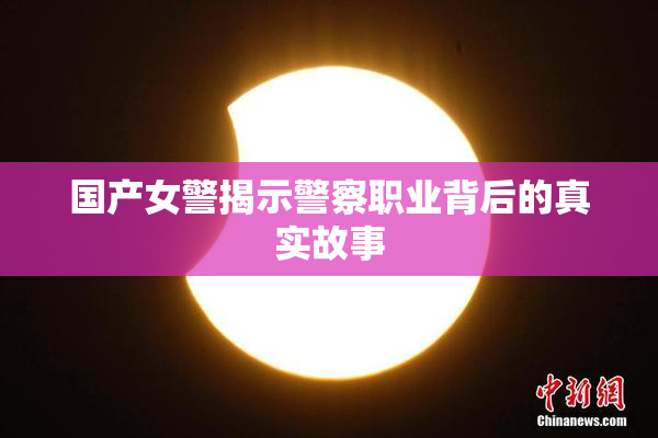 国产女警揭示警察职业背后的真实故事