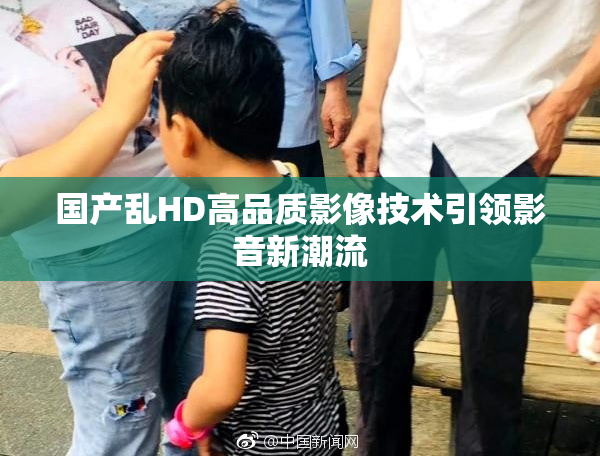 国产乱HD高品质影像技术引领影音新潮流