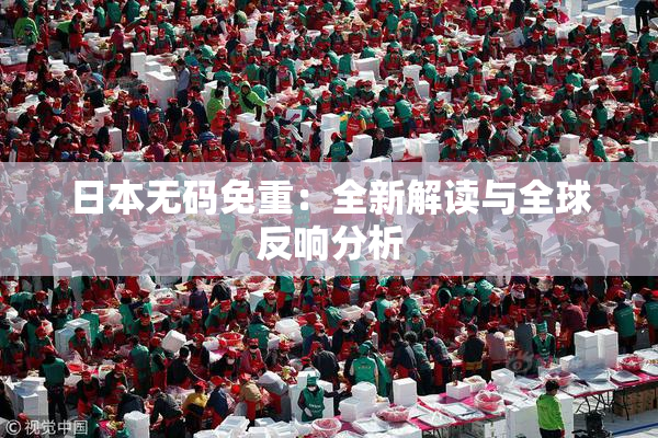 日本无码免重：全新解读与全球反响分析